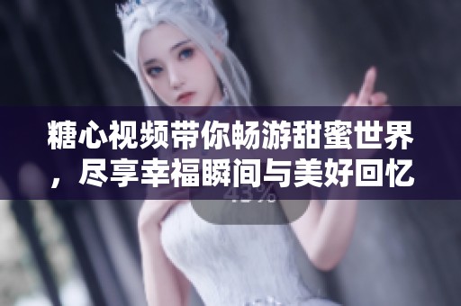 糖心视频带你畅游甜蜜世界，尽享幸福瞬间与美好回忆