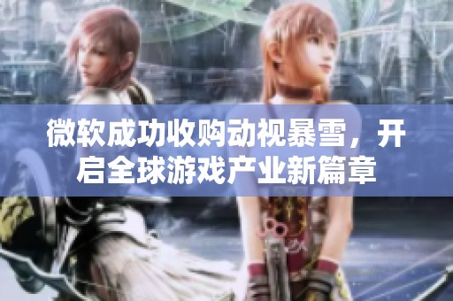 微软成功收购动视暴雪，开启全球游戏产业新篇章