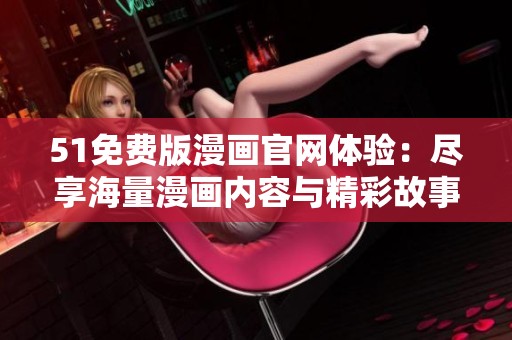 51免费版漫画官网体验：尽享海量漫画内容与精彩故事的理想平台