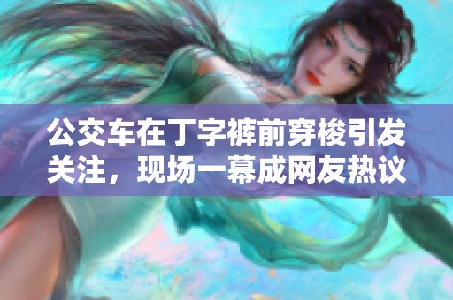 公交车在丁字裤前穿梭引发关注，现场一幕成网友热议焦点