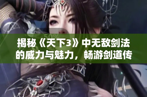 揭秘《天下3》中无敌剑法的威力与魅力，畅游剑道传奇世界