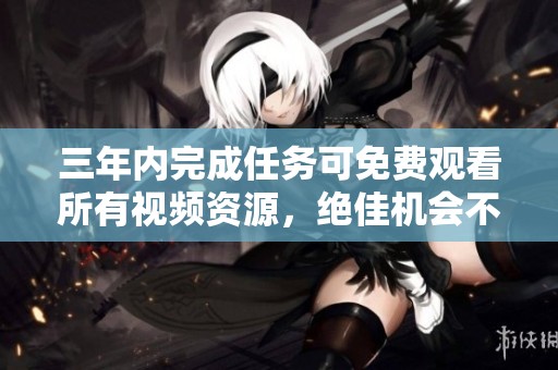 三年内完成任务可免费观看所有视频资源，绝佳机会不容错过