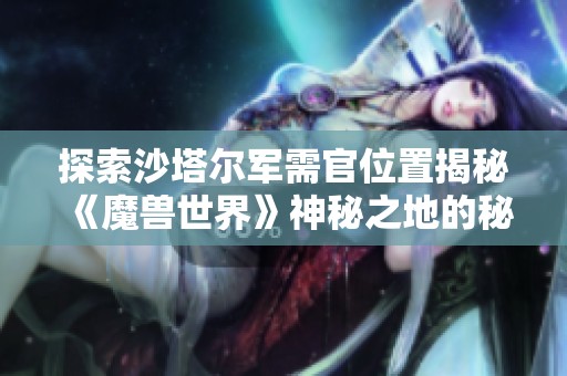 探索沙塔尔军需官位置揭秘《魔兽世界》神秘之地的秘密与挑战