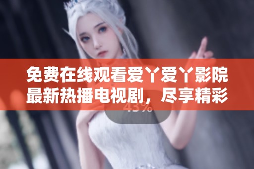 免费在线观看爱丫爱丫影院最新热播电视剧，尽享精彩剧情与感人故事