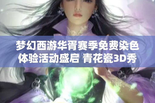 梦幻西游华胥赛季免费染色体验活动盛启 青花瓷3D秀限时开放