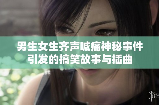 男生女生齐声喊痛神秘事件引发的搞笑故事与插曲