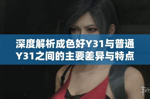 深度解析成色好Y31与普通Y31之间的主要差异与特点分析