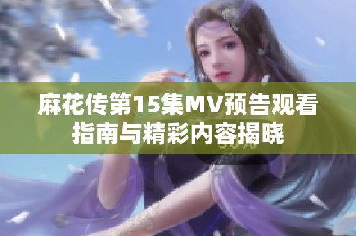 麻花传第15集MV预告观看指南与精彩内容揭晓