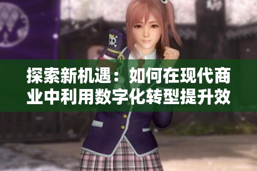 探索新机遇：如何在现代商业中利用数字化转型提升效率与竞争力