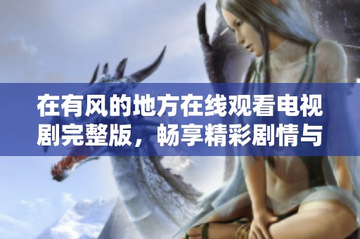 在有风的地方在线观看电视剧完整版，畅享精彩剧情与感人故事