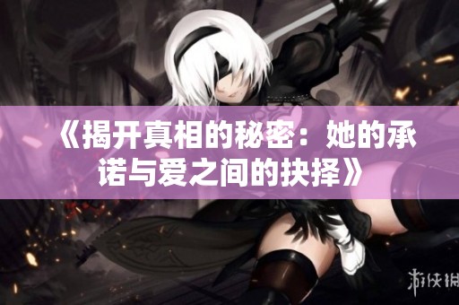 《揭开真相的秘密：她的承诺与爱之间的抉择》