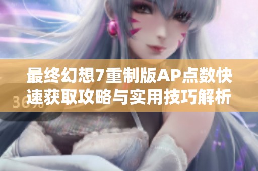 最终幻想7重制版AP点数快速获取攻略与实用技巧解析