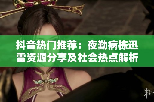 抖音热门推荐：夜勤病栋迅雷资源分享及社会热点解析