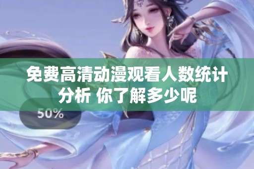 免费高清动漫观看人数统计分析 你了解多少呢