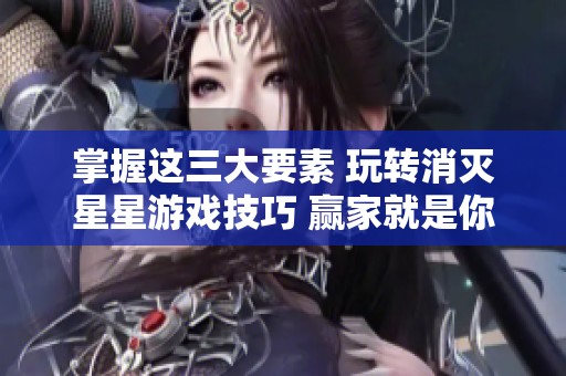 掌握这三大要素 玩转消灭星星游戏技巧 赢家就是你