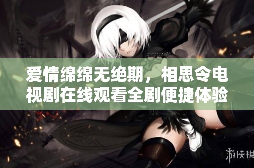 爱情绵绵无绝期，相思令电视剧在线观看全剧便捷体验分享