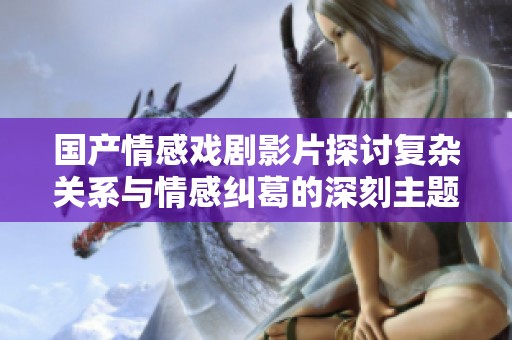 国产情感戏剧影片探讨复杂关系与情感纠葛的深刻主题
