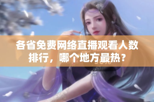 各省免费网络直播观看人数排行，哪个地方最热？