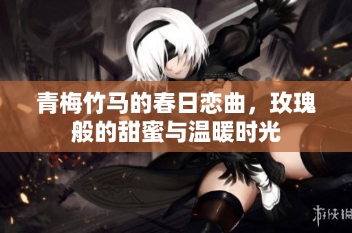 青梅竹马的春日恋曲，玫瑰般的甜蜜与温暖时光