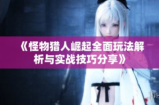 《怪物猎人崛起全面玩法解析与实战技巧分享》