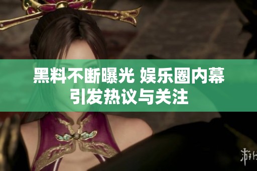 黑料不断曝光 娱乐圈内幕引发热议与关注