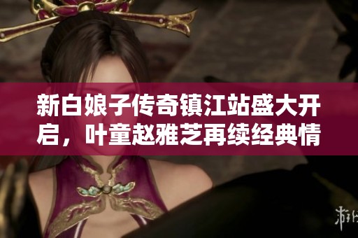 新白娘子传奇镇江站盛大开启，叶童赵雅芝再续经典情缘