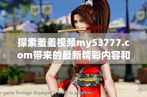 探索羞羞视频my53777.com带来的最新精彩内容和无限乐趣