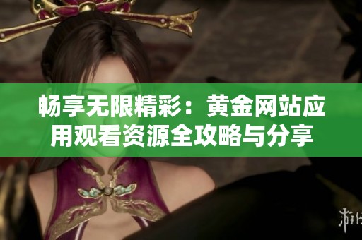 畅享无限精彩：黄金网站应用观看资源全攻略与分享