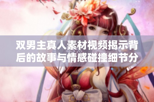 双男主真人素材视频揭示背后的故事与情感碰撞细节分析