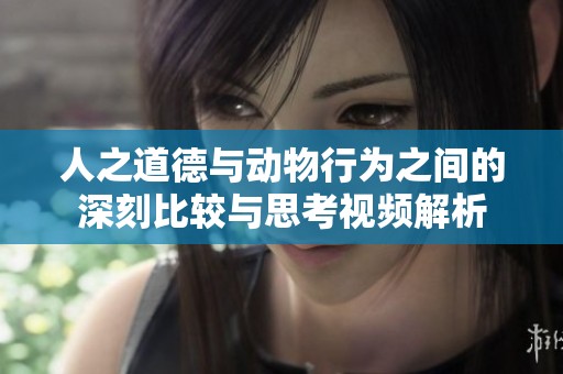 人之道德与动物行为之间的深刻比较与思考视频解析