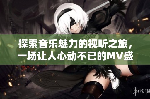 探索音乐魅力的视听之旅，一场让人心动不已的MV盛宴等你来感受