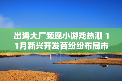 出海大厂频现小游戏热潮 11月新兴开发商纷纷布局市场
