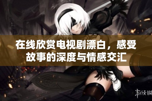 在线欣赏电视剧漂白，感受故事的深度与情感交汇