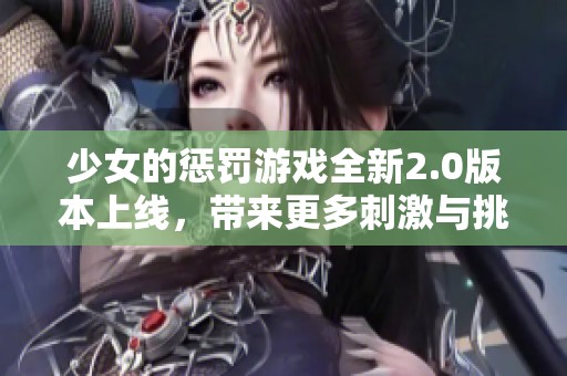 少女的惩罚游戏全新2.0版本上线，带来更多刺激与挑战的新玩法
