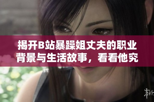 揭开B站暴躁姐丈夫的职业背景与生活故事，看看他究竟从事什么工作
