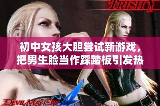 初中女孩大胆尝试新游戏，把男生脸当作踩踏板引发热议