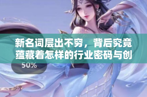 新名词层出不穷，背后究竟蕴藏着怎样的行业密码与创新意图