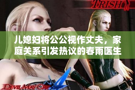 儿媳妇将公公视作丈夫，家庭关系引发热议的春雨医生故事