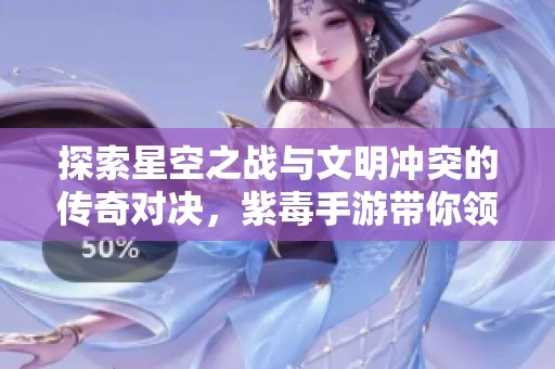 探索星空之战与文明冲突的传奇对决，紫毒手游带你领略全新传奇体验