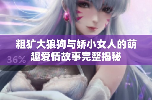 粗犷大狼狗与娇小女人的萌趣爱情故事完整揭秘