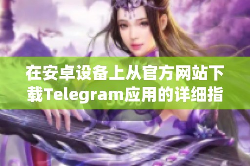 在安卓设备上从官方网站下载Telegram应用的详细指南