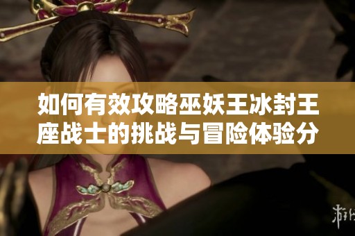如何有效攻略巫妖王冰封王座战士的挑战与冒险体验分享