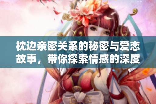 枕边亲密关系的秘密与爱恋故事，带你探索情感的深度与温暖