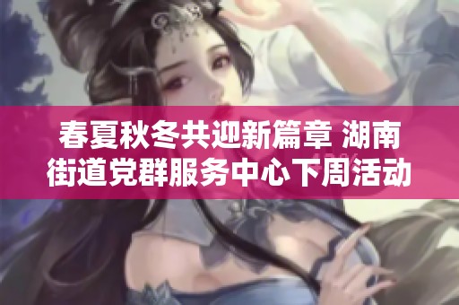 春夏秋冬共迎新篇章 湖南街道党群服务中心下周活动精彩安排速来了解