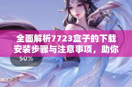 全面解析7723盒子的下载安装步骤与注意事项，助你轻松上手