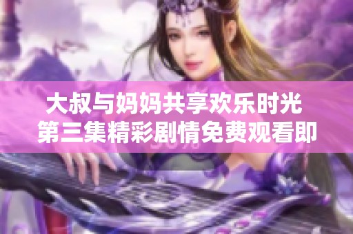 大叔与妈妈共享欢乐时光 第三集精彩剧情免费观看即刻开启