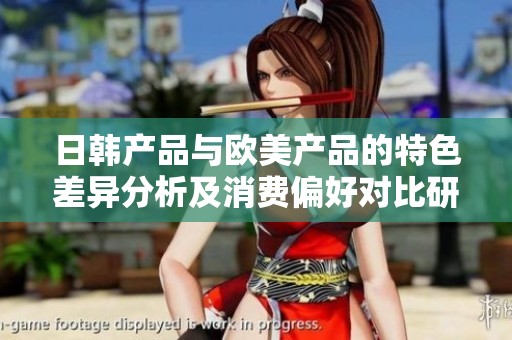 日韩产品与欧美产品的特色差异分析及消费偏好对比研究