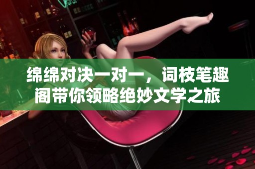 绵绵对决一对一，词枝笔趣阁带你领略绝妙文学之旅