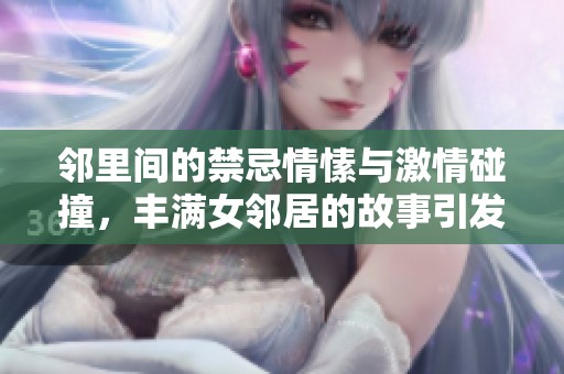 邻里间的禁忌情愫与激情碰撞，丰满女邻居的故事引发的情感纠葛与欲望探寻