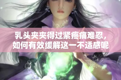 乳头夹夹得过紧疼痛难忍，如何有效缓解这一不适感呢